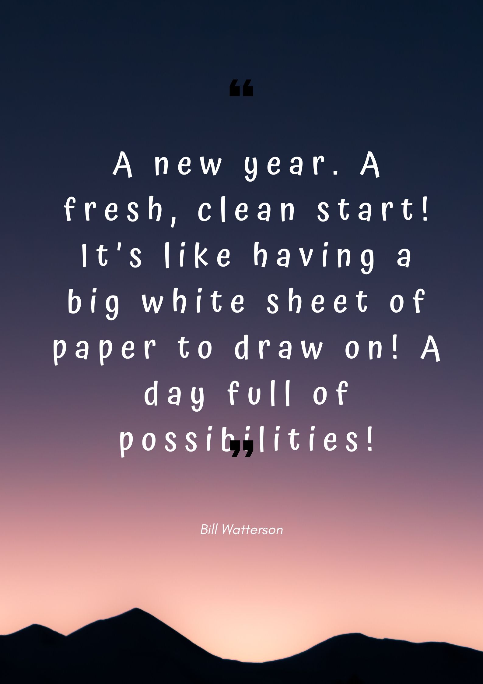 A new year. A fresh, clean start! It’s like having a big white sheet of paper to draw on! A day full of possibilities!