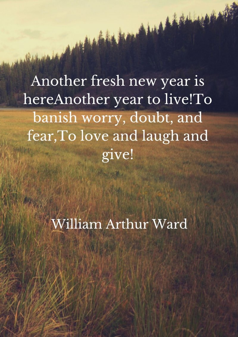 Another fresh new year is hereAnother year to live!To banish worry, doubt, and fear,To love and laugh and give!