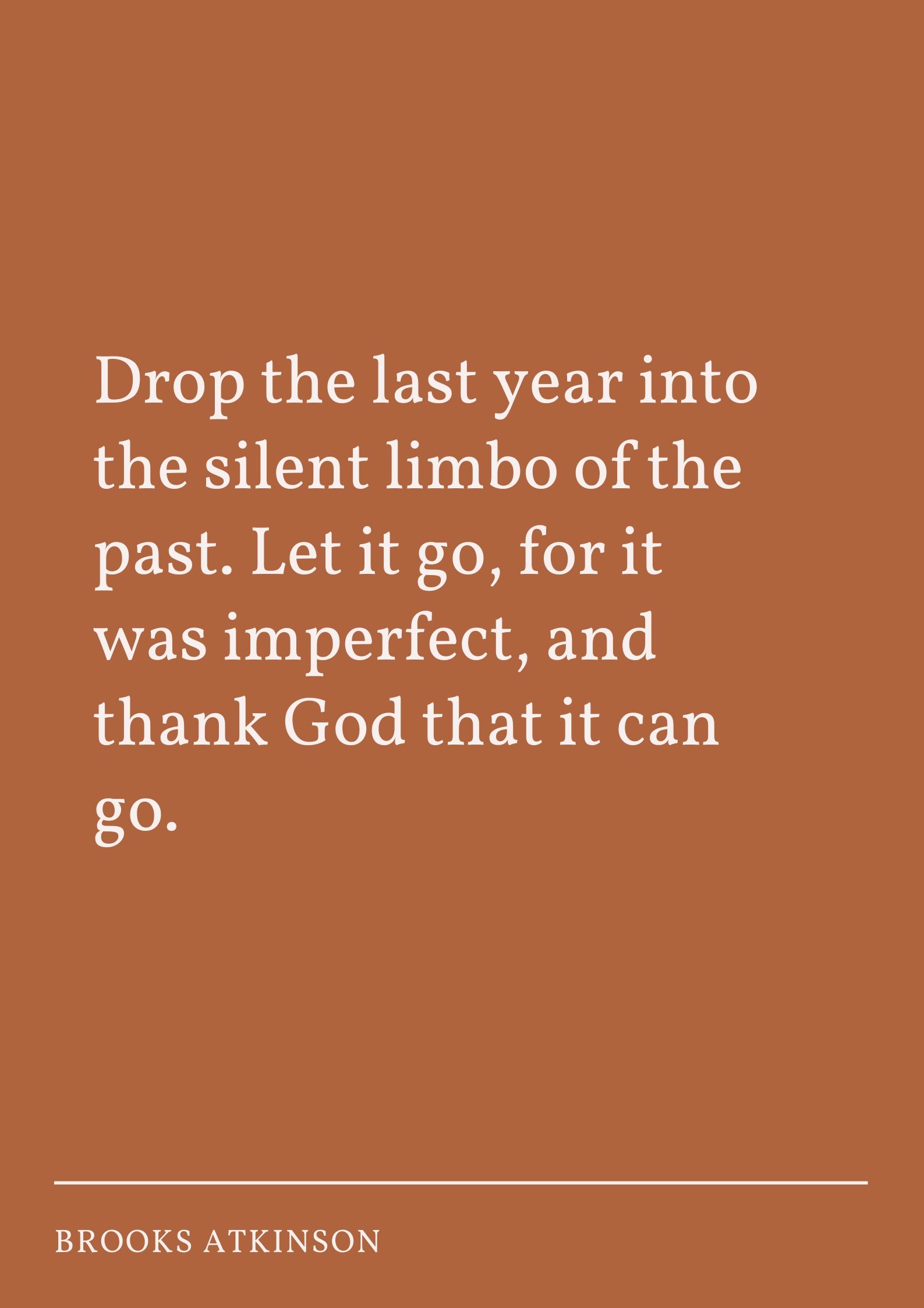 Drop the last year into the silent limbo of the past. Let it go, for it was imperfect, and thank God that it can go.