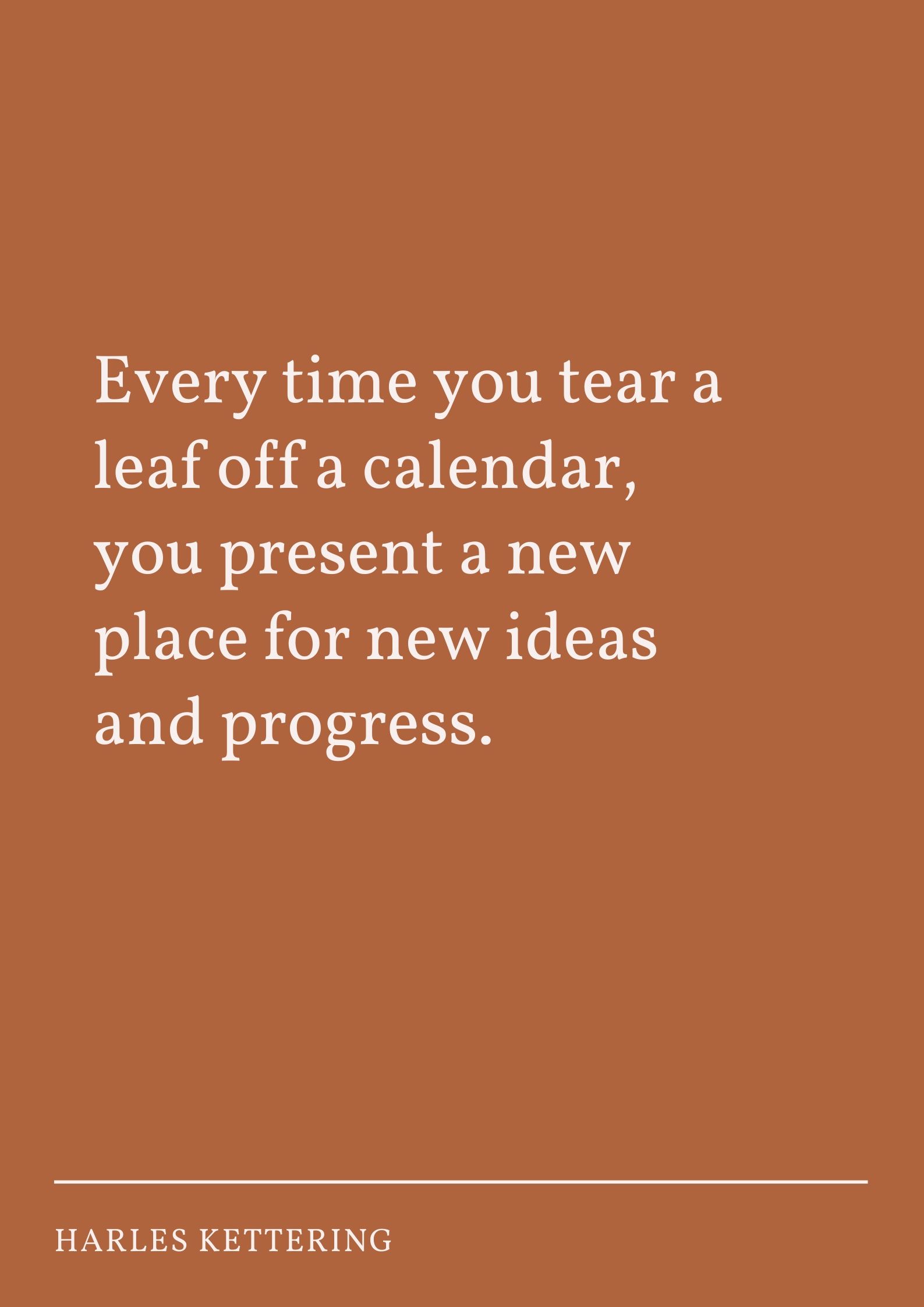 Every time you tear a leaf off a calendar, you present a new place for new ideas and progress.