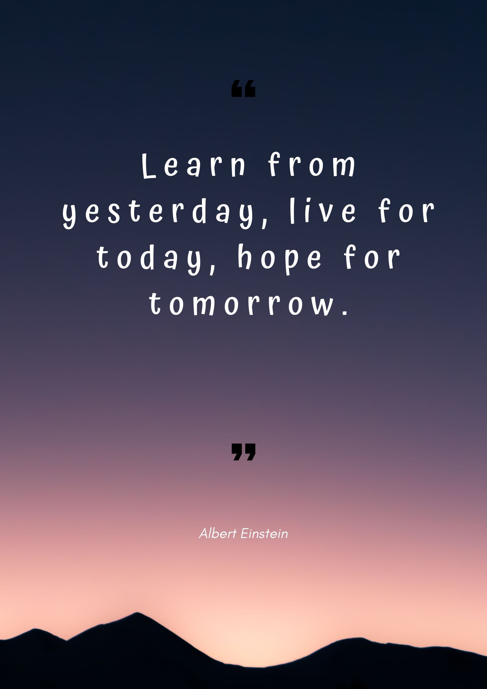 Learn from yesterday, live for today, hope for tomorrow.