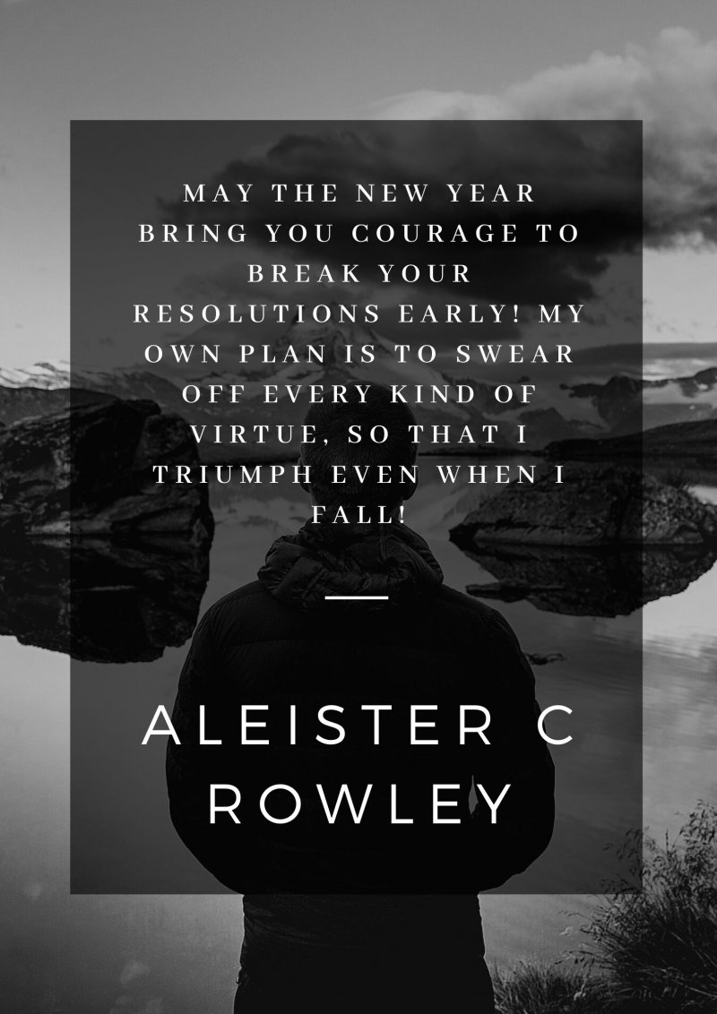 May the New Year bring you courage to break your resolutions early! My own plan is to swear off every kind of virtue, so that I triumph even when I fall!