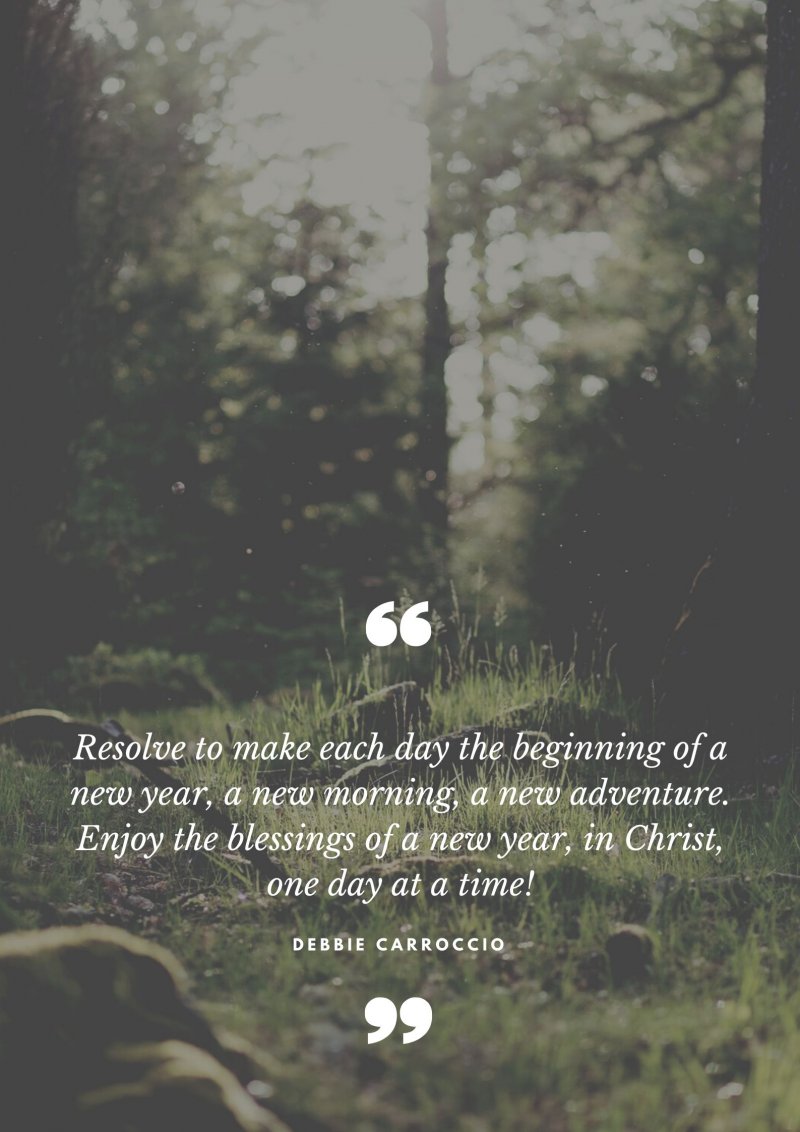 Resolve to make each day the beginning of a new year, a new morning, a new adventure. Enjoy the blessings of a new year, in Christ, one day at a time!