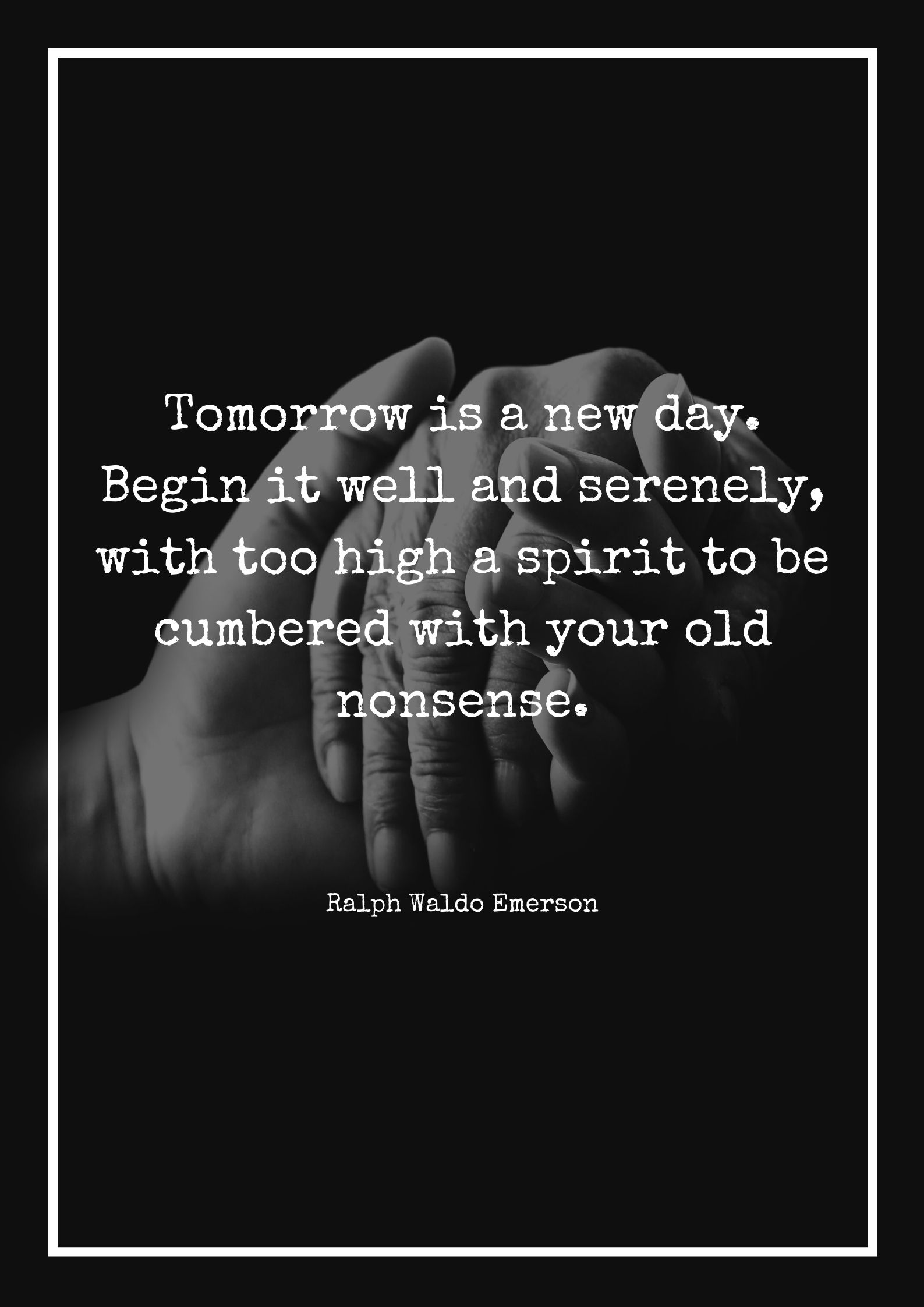 Tomorrow is a new day. Begin it well and serenely, with too high a spirit to be cumbered with your old nonsense.